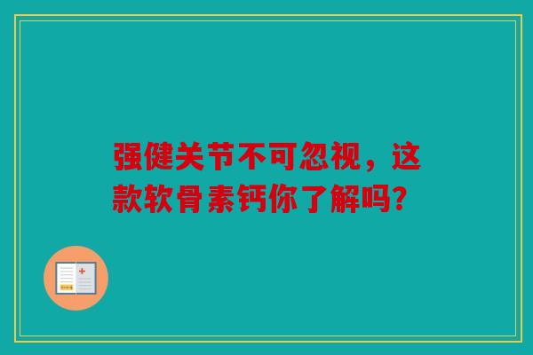 强健关节不可忽视，这款软骨素钙你了解吗？