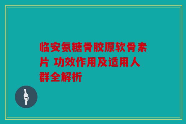 临安氨糖骨胶原软骨素片 功效作用及适用人群全解析