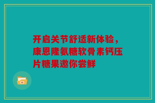 开启关节舒适新体验，康恩隆氨糖软骨素钙压片糖果邀你尝鲜