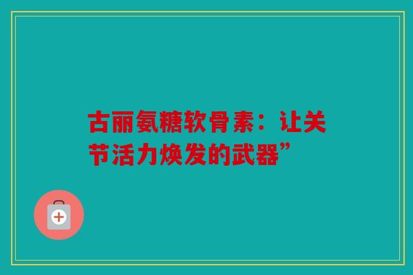 古丽氨糖软骨素：让关节活力焕发的武器”