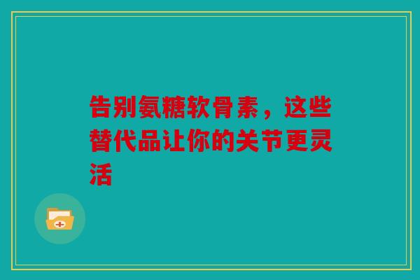 告别氨糖软骨素，这些替代品让你的关节更灵活