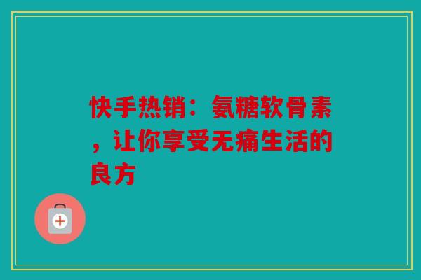 快手热销：氨糖软骨素，让你享受无痛生活的良方