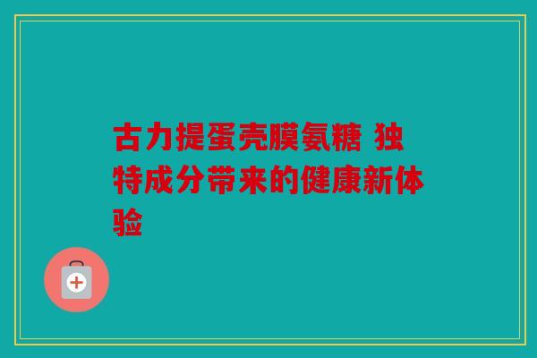 古力提蛋壳膜氨糖 独特成分带来的健康新体验