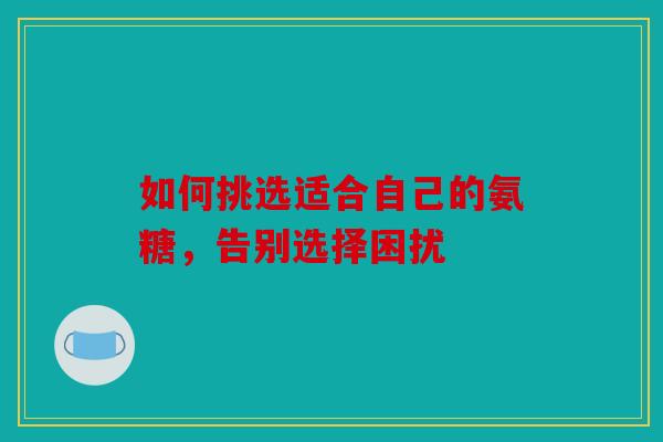 如何挑选适合自己的氨糖，告别选择困扰