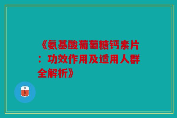 《氨基酸葡萄糖钙素片：功效作用及适用人群全解析》