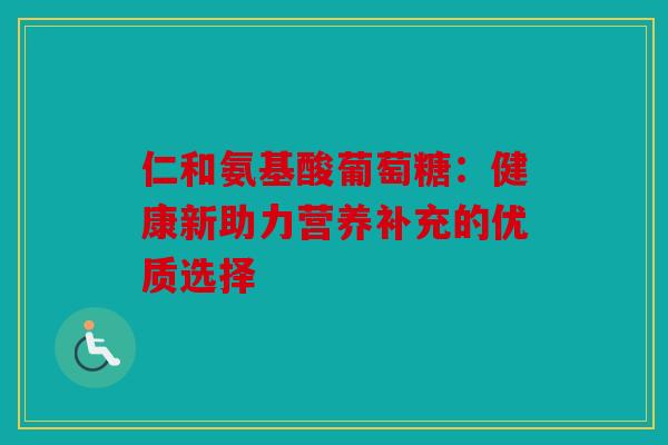 仁和氨基酸葡萄糖：健康新助力营养补充的优质选择