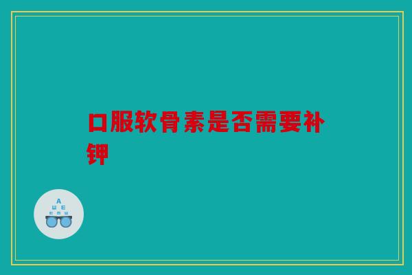 口服软骨素是否需要补钾