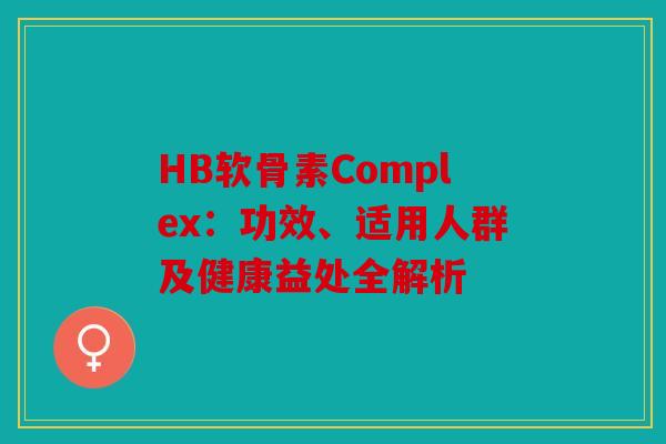 HB软骨素Complex：功效、适用人群及健康益处全解析