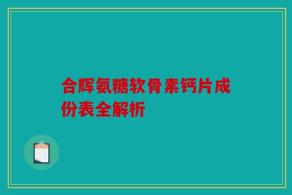 合辉氨糖软骨素钙片成份表全解析