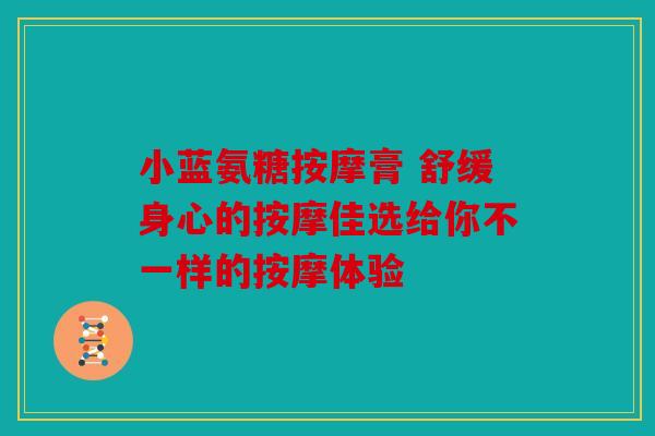 小蓝氨糖按摩膏 舒缓身心的按摩佳选给你不一样的按摩体验