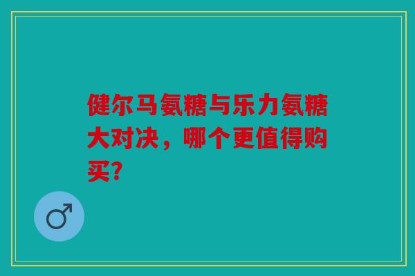 健尔马氨糖与乐力氨糖大对决，哪个更值得购买？