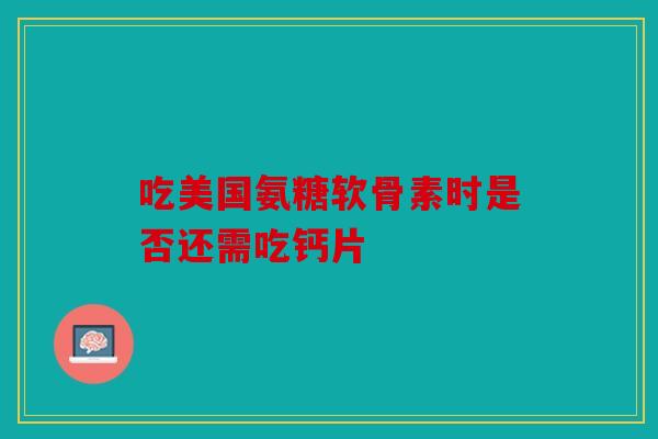 吃美国氨糖软骨素时是否还需吃钙片