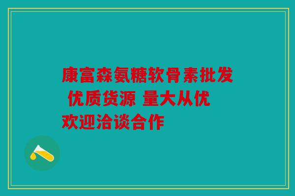 康富森氨糖软骨素批发 优质货源 量大从优欢迎洽谈合作