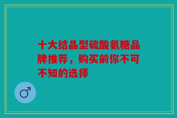 十大结晶型硫酸氨糖品牌推荐，购买前你不可不知的选择