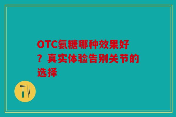 OTC氨糖哪种效果好？真实体验告别关节的选择