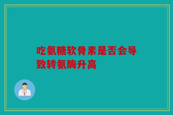 吃氨糖软骨素是否会导致转氨酶升高