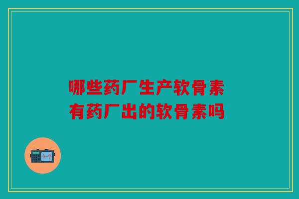 哪些药厂生产软骨素 有药厂出的软骨素吗