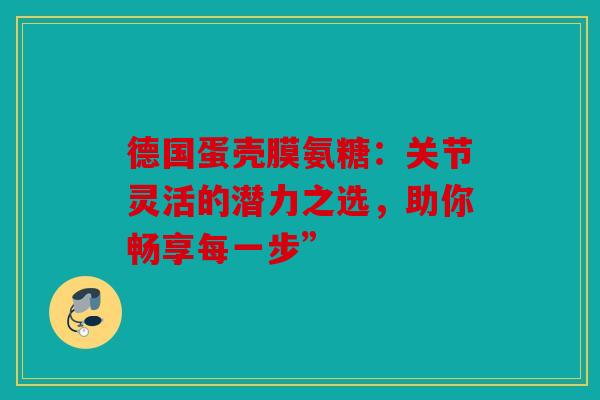 德国蛋壳膜氨糖：关节灵活的潜力之选，助你畅享每一步”