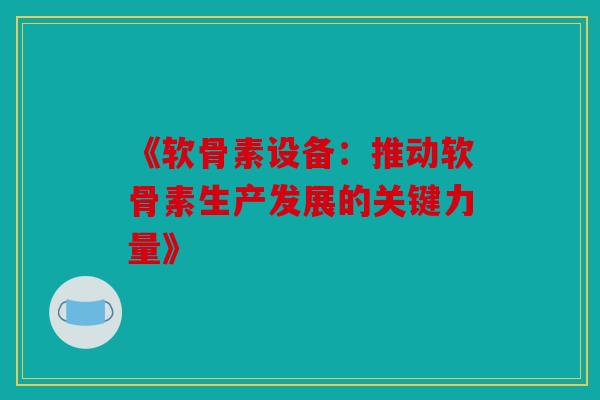 《软骨素设备：推动软骨素生产发展的关键力量》