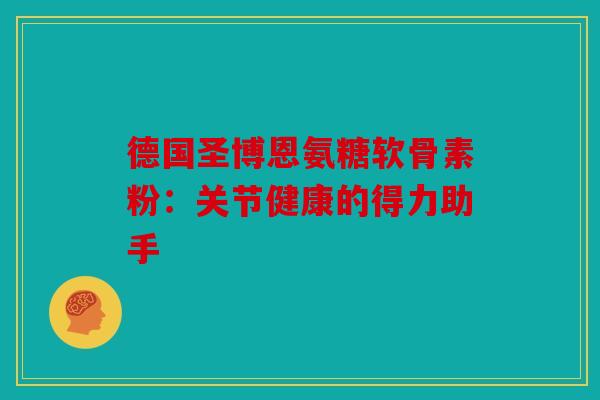 德国圣博恩氨糖软骨素粉：关节健康的得力助手