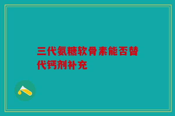 三代氨糖软骨素能否替代钙剂补充