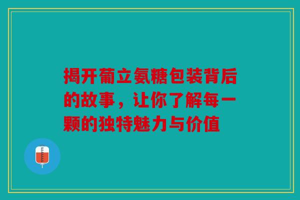 揭开葡立氨糖包装背后的故事，让你了解每一颗的独特魅力与价值