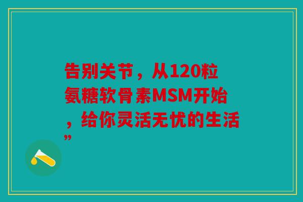 告别关节，从120粒氨糖软骨素MSM开始，给你灵活无忧的生活”