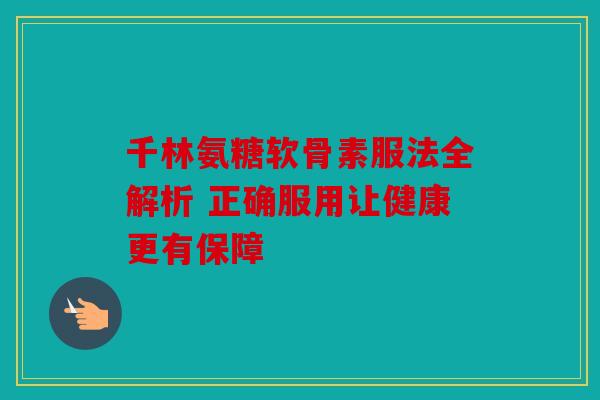 千林氨糖软骨素服法全解析 正确服用让健康更有保障