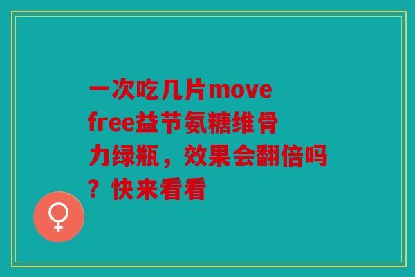 一次吃几片move free益节氨糖维骨力绿瓶，效果会翻倍吗？快来看看