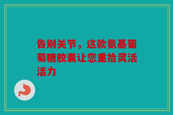 告别关节，这款氨基葡萄糖胶囊让您重拾灵活活力