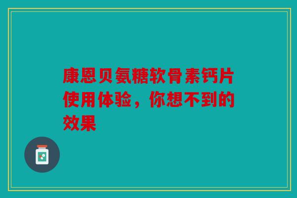 康恩贝氨糖软骨素钙片使用体验，你想不到的效果