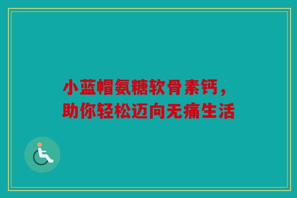 小蓝帽氨糖软骨素钙，助你轻松迈向无痛生活