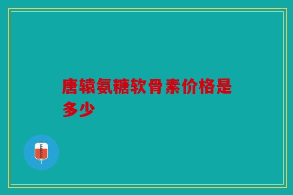 唐辕氨糖软骨素价格是多少