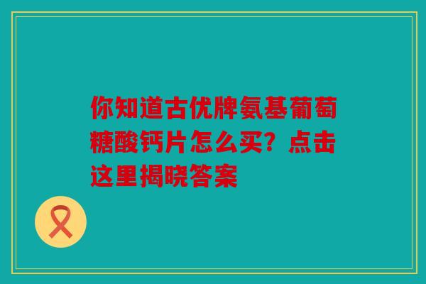 你知道古优牌氨基葡萄糖酸钙片怎么买？点击这里揭晓答案