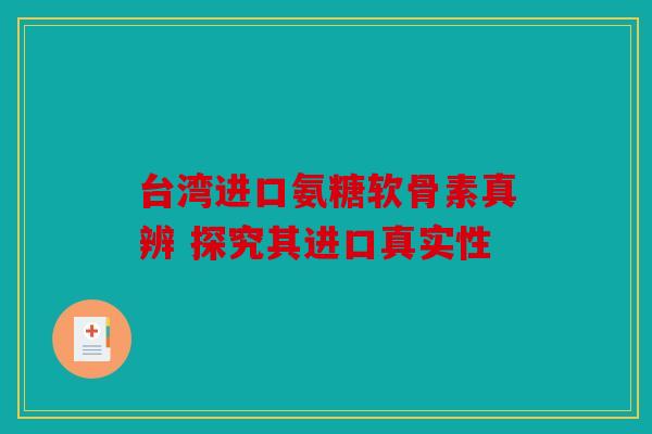 台湾进口氨糖软骨素真辨 探究其进口真实性