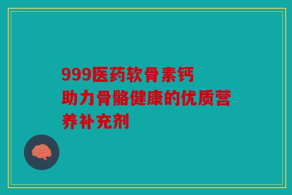 999医药软骨素钙 助力骨骼健康的优质营养补充剂