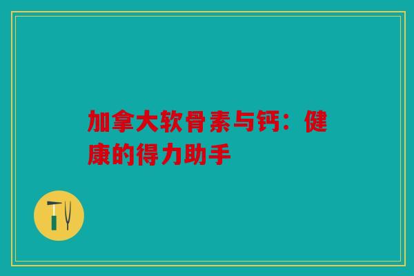 加拿大软骨素与钙：健康的得力助手