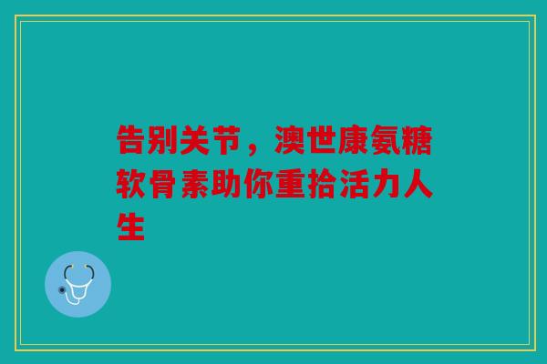 告别关节，澳世康氨糖软骨素助你重拾活力人生