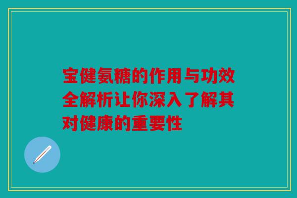 宝健氨糖的作用与功效全解析让你深入了解其对健康的重要性