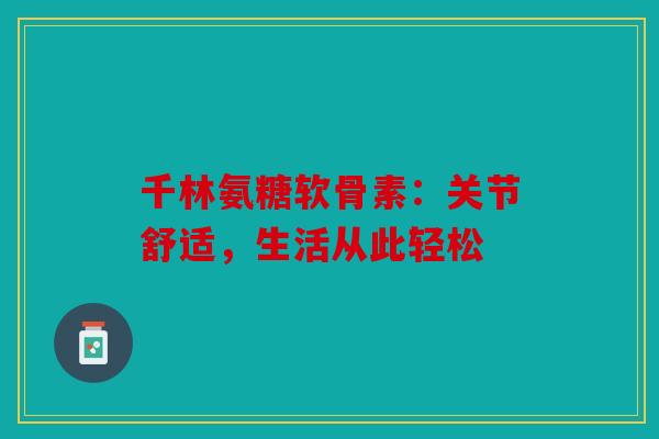 千林氨糖软骨素：关节舒适，生活从此轻松