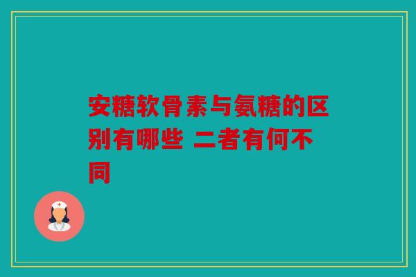 安糖软骨素与氨糖的区别有哪些 二者有何不同