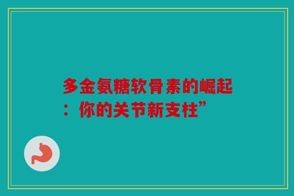 多金氨糖软骨素的崛起：你的关节新支柱”