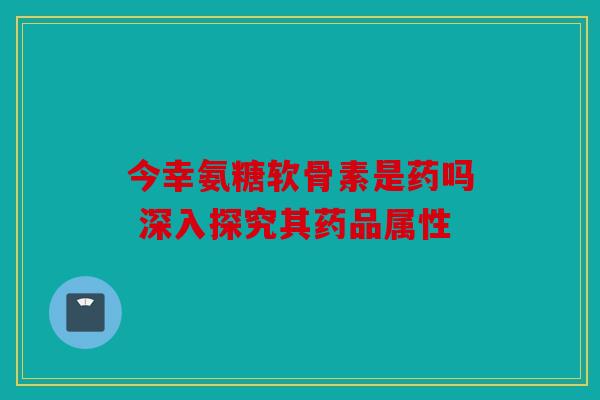 今幸氨糖软骨素是药吗 深入探究其药品属性