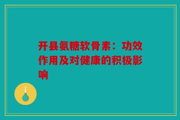 开县氨糖软骨素：功效作用及对健康的积极影响