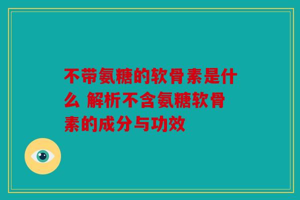 不带氨糖的软骨素是什么 解析不含氨糖软骨素的成分与功效