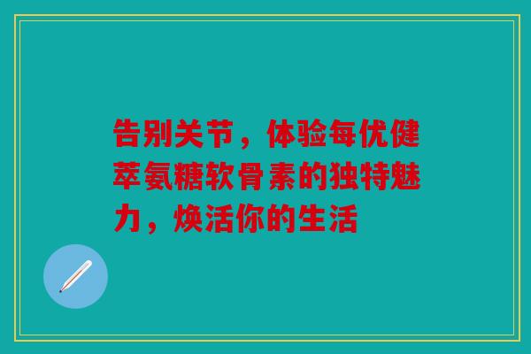 告别关节，体验每优健萃氨糖软骨素的独特魅力，焕活你的生活