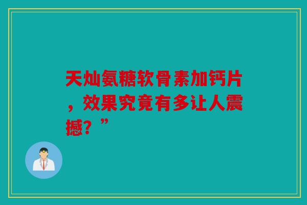 天灿氨糖软骨素加钙片，效果究竟有多让人震撼？”