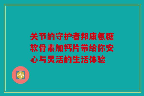 关节的守护者邦康氨糖软骨素加钙片带给你安心与灵活的生活体验