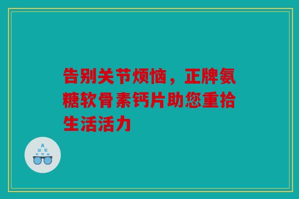 告别关节烦恼，正牌氨糖软骨素钙片助您重拾生活活力