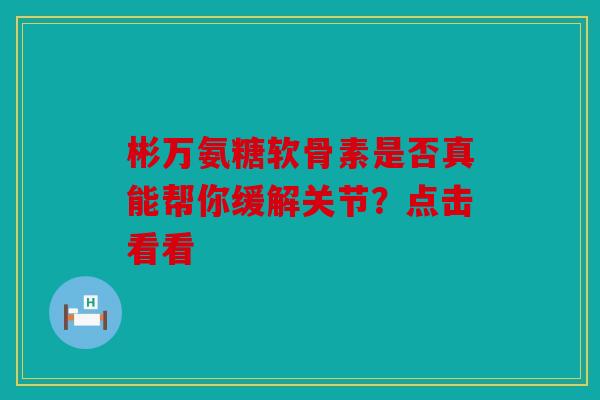 彬万氨糖软骨素是否真能帮你缓解关节？点击看看